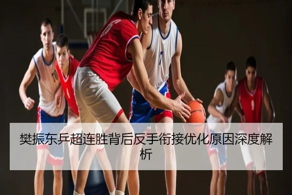 樊振东乒超连胜背后反手衔接优化原因深度解析