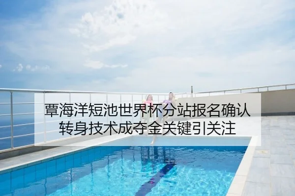 覃海洋短池世界杯分站报名确认 转身技术成夺金关键引关注