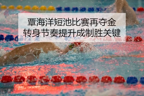 覃海洋短池比赛再夺金 转身节奏提升成制胜关键